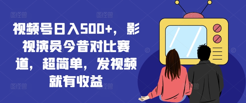 视频号日入500+,影视演员今昔对比赛道,超简单,发视频就有收益【揭秘】-水滴知识网