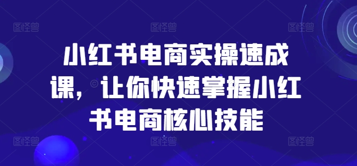 小红书电商实操速成课，让你快速掌握小红书电商核心技能-水滴知识网