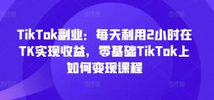 TikTok副业:每天利用2小时在TK实现收益,零基础TikTok上如何变现课程-水滴知识网