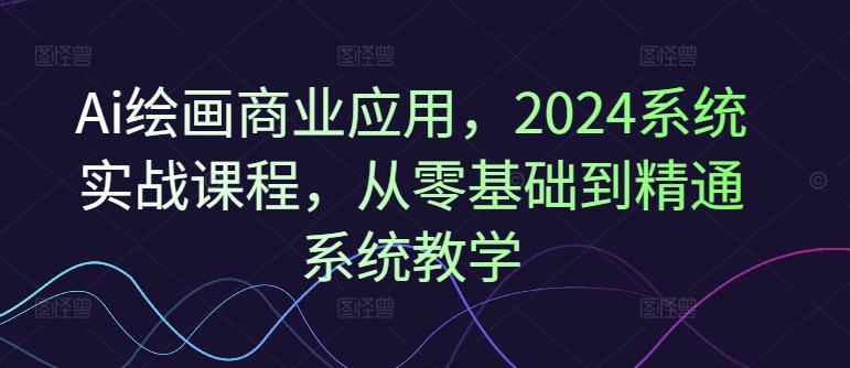 Ai绘画商业应用，2024系统实战课程，从零基础到精通系统教学-水滴知识网