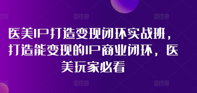 医美IP打造变现闭环实战班，打造能变现的IP商业闭环，医美玩家必看!-水滴知识网