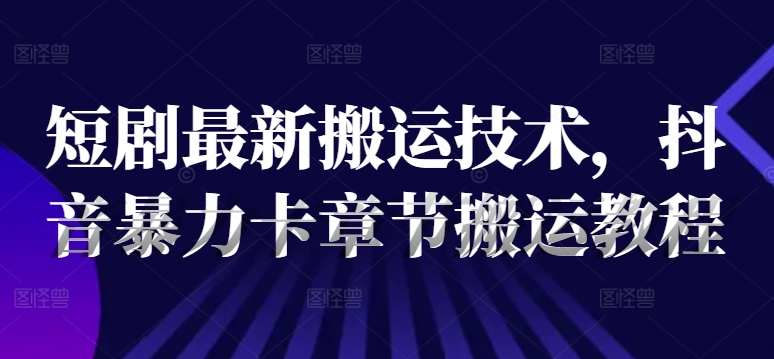 短剧最新搬运技术,抖音暴力卡章节搬运教程-水滴知识网