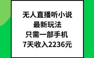 无人直播听小说最新玩法，只需一部手机，7天收入2236元【揭秘】-水滴知识网