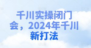 千川实操闭门会,2024年千川新打法-水滴知识网