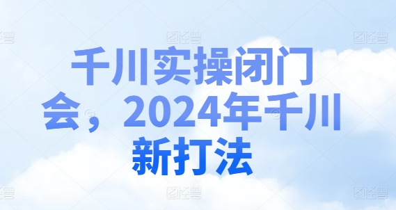 千川实操闭门会,2024年千川新打法-水滴知识网