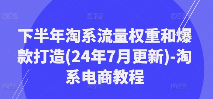 下半年淘系流量权重和爆款打造(24年7月更新)-淘系电商教程-水滴知识网