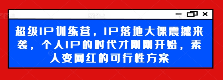 超级IP训练营,IP落地大课震撼来袭,个人IP的时代才刚刚开始,素人变网红的可行性方案-水滴知识网