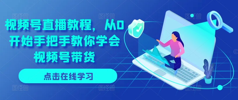 视频号直播教程，从0开始手把手教你学会视频号带货-水滴知识网