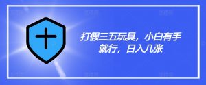 打假三五玩具，小白有手就行，日入几张【仅揭秘】-水滴知识网