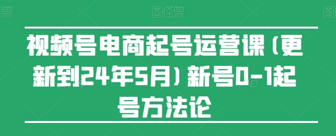 视频号电商起号运营课(更新24年7月)新号0-1起号方法论-水滴知识网