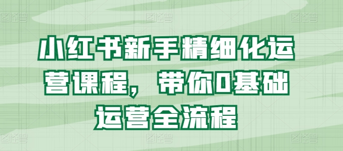 小红书新手精细化运营课程，带你0基础运营全流程-水滴知识网