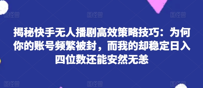 揭秘快手无人播剧高效策略技巧：为何你的账号频繁被封，而我的却稳定日入四位数还能安然无恙【揭秘】-水滴知识网