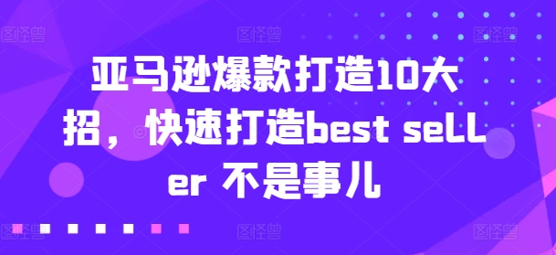亚马逊爆款打造10大招,快速打造best seller 不是事儿-水滴知识网