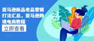 亚马逊新品老品营销打法汇总，亚马逊跨境电商教程-水滴知识网