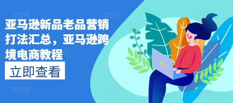 亚马逊新品老品营销打法汇总,亚马逊跨境电商教程-水滴知识网