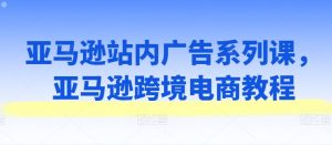 亚马逊站内广告系列课,亚马逊跨境电商教程-水滴知识网