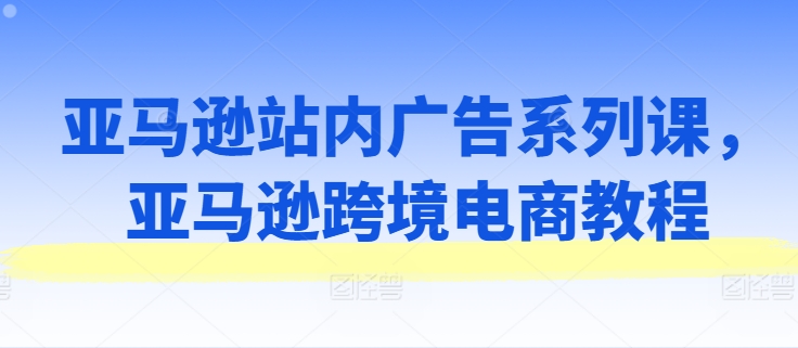 亚马逊站内广告系列课,亚马逊跨境电商教程-水滴知识网