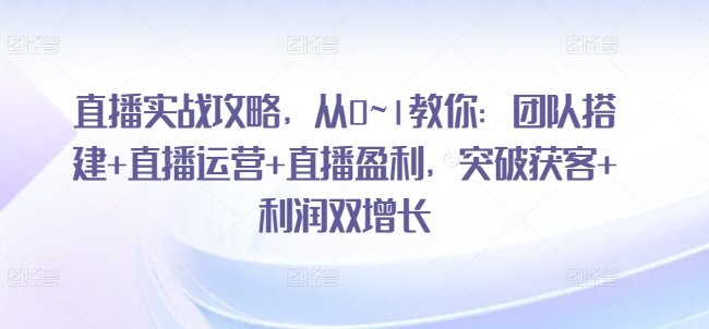 直播实战攻略,从0~1教你:团队搭建+直播运营+直播盈利,突破获客+利润双增长-水滴知识网