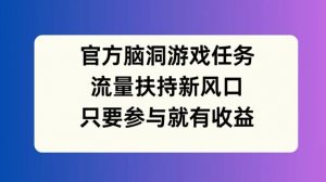 官方脑洞游戏任务,流量扶持新风口,只要参与就有收益【揭秘】-水滴知识网