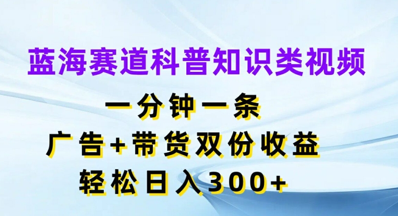 蓝海赛道科普知识类视频,一分钟一条,广告+带货双份收益,轻松日入300+【揭秘】-水滴知识网