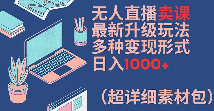 无人直播卖课最新升级玩法,多种变现形式,日入1000+(超详细素材包)【揭秘】-水滴知识网