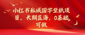 小红书私域国学壁纸项目,长期蓝海,0基础可做【揭秘】-水滴知识网
