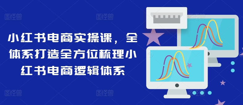 小红书电商实操课,全体系打造全方位梳理小红书电商逻辑体系-水滴知识网