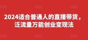 2024适合普通人的直播带货，泛流量万能创业变现法，上手快、落地快、起号快、变现快(更新8月)-水滴知识网