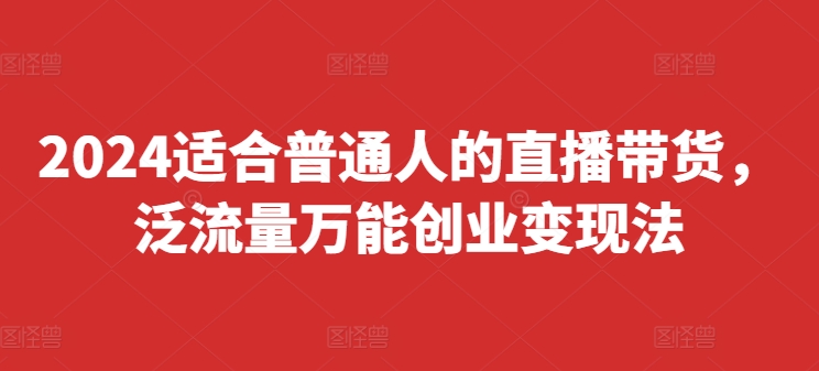 2024适合普通人的直播带货，泛流量万能创业变现法，上手快、落地快、起号快、变现快(更新8月)-水滴知识网
