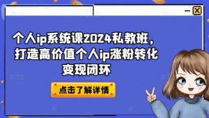 个人ip系统课2024私教班,打造高价值个人ip涨粉转化变现闭环-水滴知识网