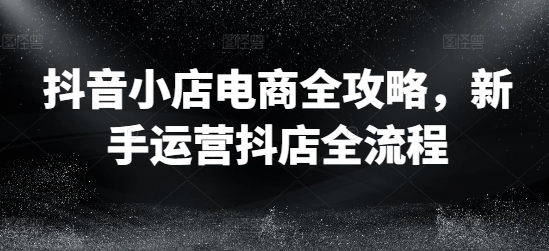 抖音小店电商全攻略,新手运营抖店全流程-水滴知识网