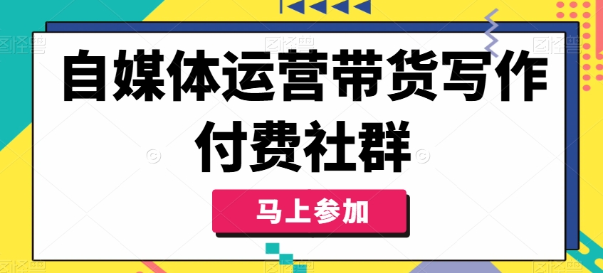 自媒体运营带货写作付费社群，带货是自媒体人必须掌握的能力-水滴知识网