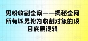 男粉收割全案——揭秘全网所有以男粉为收割对象的项目底层逻辑-水滴知识网