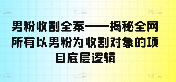男粉收割全案——揭秘全网所有以男粉为收割对象的项目底层逻辑-水滴知识网