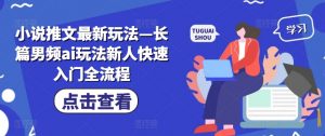 小说推文最新玩法—长篇男频ai玩法新人快速入门全流程-水滴知识网