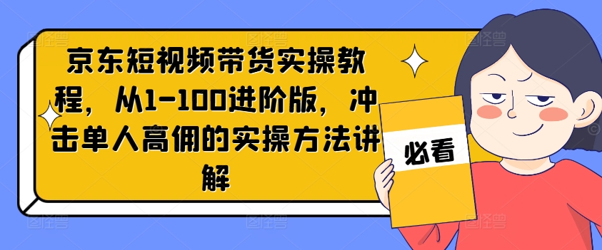 京东短视频带货实操教程,从1-100进阶版,冲击单人高佣的实操方法讲解-水滴知识网