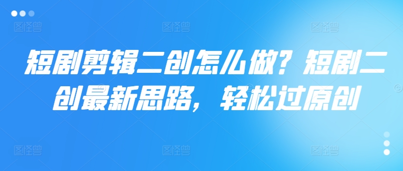短剧剪辑二创怎么做?短剧二创最新思路,轻松过原创-水滴知识网