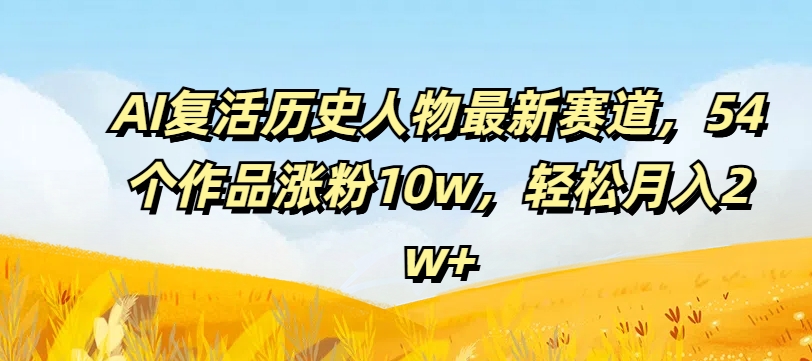 AI复活历史人物最新赛道,54个作品涨粉10w,轻松月入2w+【揭秘】-水滴知识网