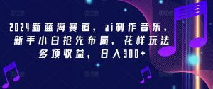 2024新蓝海赛道,ai制作音乐,新手小白抢先布局,花样玩法多项收益,日入300+【揭秘】-水滴知识网