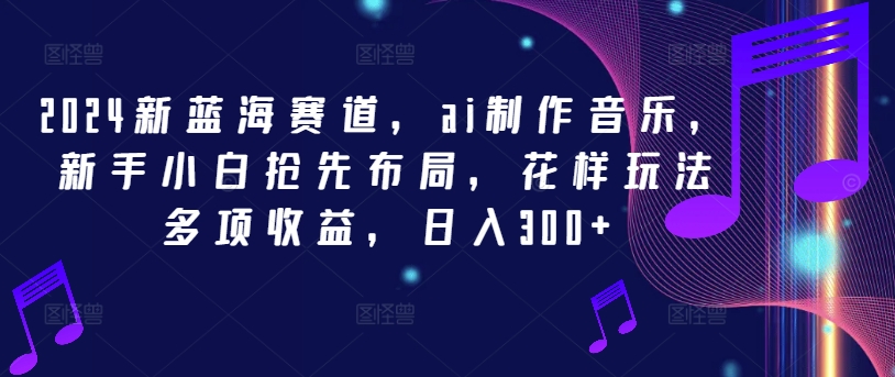 2024新蓝海赛道,ai制作音乐,新手小白抢先布局,花样玩法多项收益,日入300+【揭秘】-水滴知识网