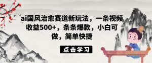 ai国风治愈赛道新玩法,一条视频收益500+,条条爆款,小白可做,简单快捷-水滴知识网