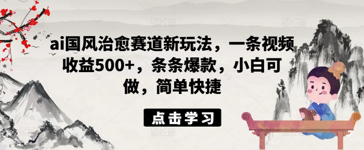 ai国风治愈赛道新玩法,一条视频收益500+,条条爆款,小白可做,简单快捷-水滴知识网