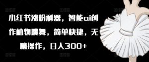 小红书涨粉利器,智能ai创作植物跳舞,简单快捷,无脑操作,日入300+-水滴知识网