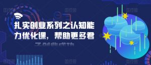 扎实创业系列之认知能力优化课,帮助更多君子创业成功-水滴知识网