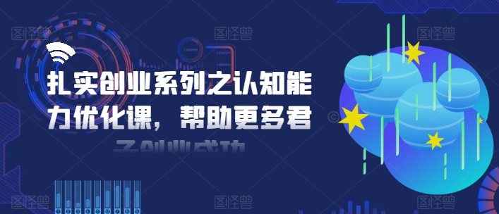 扎实创业系列之认知能力优化课,帮助更多君子创业成功-水滴知识网
