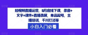 短视频直播运营,6月底线下课,录音+文字+课件+直播录屏,单品起号,主播培训,千川打法等-水滴知识网