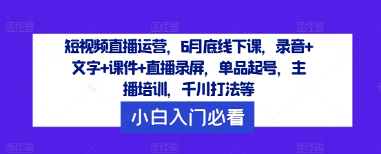 短视频直播运营,6月底线下课,录音+文字+课件+直播录屏,单品起号,主播培训,千川打法等-水滴知识网