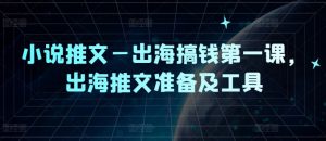 小说推文—出海搞钱第一课,出海推文准备及工具-水滴知识网