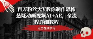 百万粉丝大V教你制作恐怖悬疑动画视频AI+AE,全流程详细教程-水滴知识网