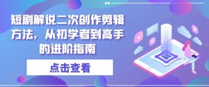短剧解说二次创作剪辑方法，从初学者到高手的进阶指南-水滴知识网
